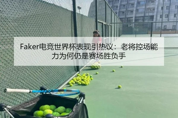 Faker电竞世界杯表现引热议：老将控场能力为何仍是赛场胜负手 - KAIYUN